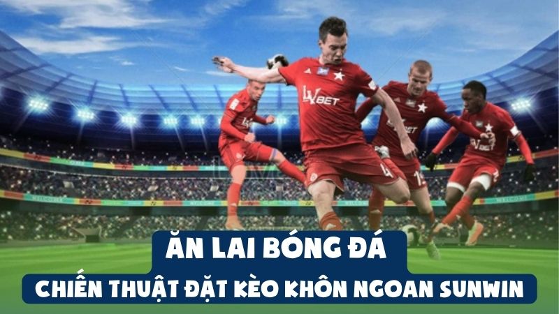 Ăn Lai Bóng Đá - Chiến Thuật Đặt Kèo Khôn Ngoan Sunwin